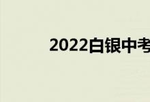 2022白银中考时间是什么时候？