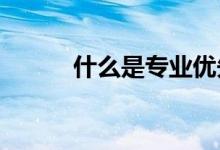 什么是专业优先 如何填报志愿？