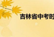 吉林省中考时间2022具体时间