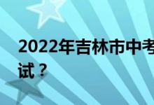 2022年吉林市中考时间安排汇总什么时候考试？