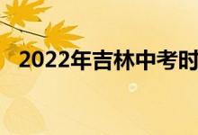 2022年吉林中考时间表 考试是什么时候？