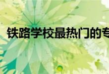 铁路学校最热门的专业有哪些 哪些前景好？