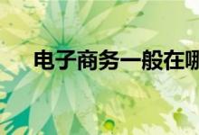 电子商务一般在哪里办公 主要做什么？