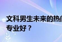 文科男生未来的热门专业 2022年高考考什么专业好？