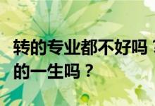 转的专业都不好吗？选错专业真的会毁了自己的一生吗？