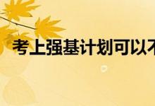 考上强基计划可以不去吗？我可以放弃吗？