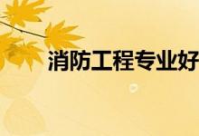 消防工程专业好就业吗？工资多少？