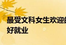 最受文科女生欢迎的十大专业:2022年学什么好就业