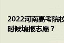 2022河南高考院校志愿填报时间安排你什么时候填报志愿？