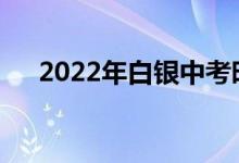2022年白银中考时间表什么时候考试？