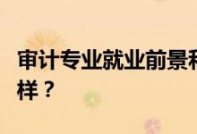 审计专业就业前景和方向好吗？工资待遇怎么样？