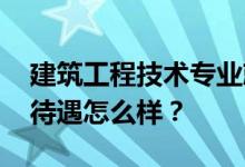 建筑工程技术专业就业前景及就业方向 工资待遇怎么样？