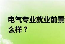 电气专业就业前景和方向怎么样 工资待遇怎么样？