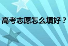 高考志愿怎么填好？有哪些技巧可以报得好？
