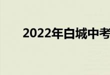 2022年白城中考科目及考试时间安排
