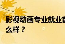 影视动画专业就业前景和方向怎么样？工资怎么样？
