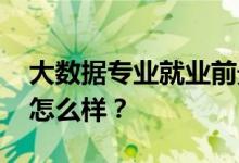 大数据专业就业前景和方向怎么样 工资待遇怎么样？
