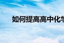 如何提高高中化学成绩？有哪些技巧？