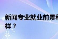 新闻专业就业前景和方向好吗？工资待遇怎么样？