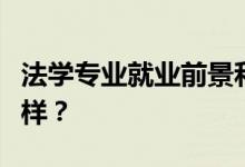 法学专业就业前景和方向好吗？工资待遇怎么样？
