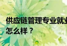 供应链管理专业就业前景和方向怎么样？工资怎么样？