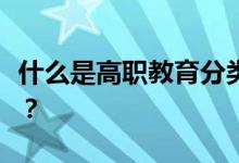 什么是高职教育分类考试？考试的内容是什么？