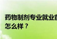 药物制剂专业就业前景和方向好吗？工资待遇怎么样？