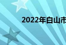 2022年白山市中考是什么时候？