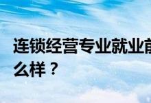 连锁经营专业就业前景和方向怎么样？工资怎么样？