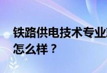 铁路供电技术专业就业前景及方向 工资待遇怎么样？