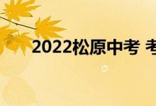 2022松原中考 考试安排在什么时候？