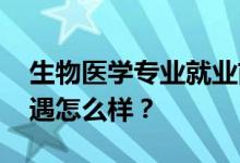 生物医学专业就业前景和方向怎么样 工资待遇怎么样？
