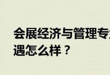 会展经济与管理专业就业前景及方向 工资待遇怎么样？