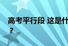 高考平行段 这是什么意思？平行志愿怎么填？