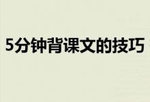 5分钟背课文的技巧 有哪些快速背诵的方法？