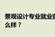 景观设计专业就业前景和方向怎么样？工资怎么样？