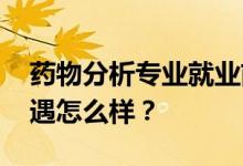 药物分析专业就业前景和方向怎么样 工资待遇怎么样？
