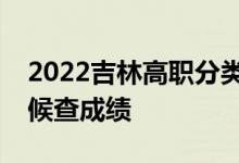 2022吉林高职分类考试成绩查询时间什么时候查成绩