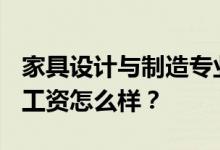家具设计与制造专业就业前景和方向怎么样？工资怎么样？