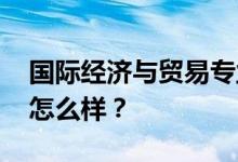 国际经济与贸易专业就业前景和方向好 工资怎么样？