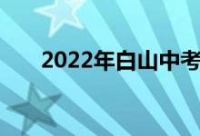 2022年白山中考科目及考试时间安排