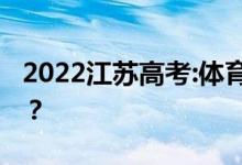 2022江苏高考:体育专业考试时间是什么时候？