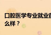 口腔医学专业就业前景和方向怎么样？工资怎么样？