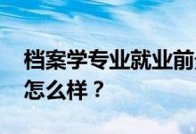 档案学专业就业前景和方向怎么样 工资待遇怎么样？