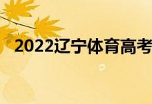 2022辽宁体育高考:具体时间安排在哪里？