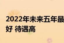 2022年未来五年最适合就业的10大职业:前景好 待遇高