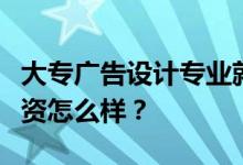 大专广告设计专业就业前景和方向怎么样？工资怎么样？