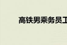 高铁男乘务员工资多少 待遇好吗？