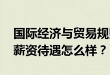 国际经济与贸易规则专业的就业前景和方向 薪资待遇怎么样？