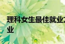 理科女生最佳就业方向 就业率高 前景好的专业